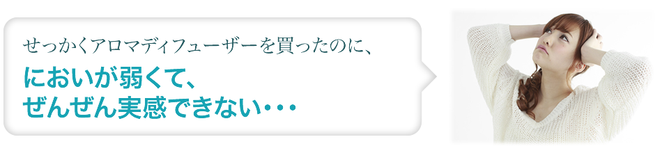 せっかくアロマディフューザーを買ったのに、においが弱くて、ぜんぜん実感できない・・・