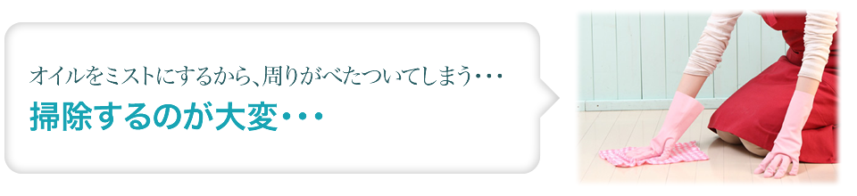 オイルをミストにするから、周りがベタついてしまう…掃除するのが大変・・・