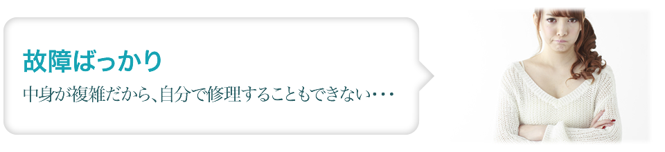 故障ばっかり！中身が複雑だから、自分で修理することも出来ない…