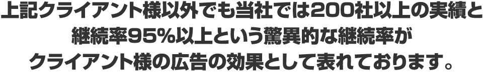 ２００社以上の実績と継続率９５％以上という継続率がクライアント様の広告の効果として表れております。