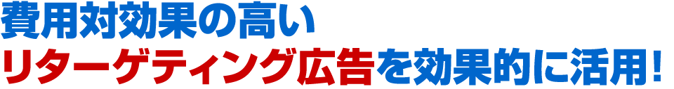 費用対効果の高いリターゲティング広告を効果的に活用！